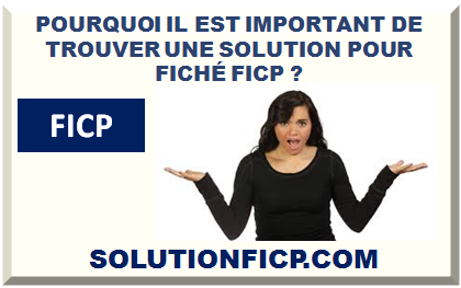 POURQUOI IL EST IMPORTANT DE TROUVER UNE SOLUTION POUR FICHÉ FICP ?